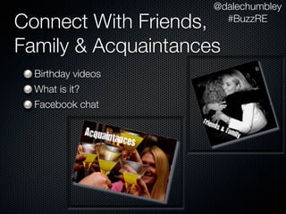 @dalechumbley
Connect With Friends,  #BuzzRE


Family & Acquaintances
  Birthday videos
  What is it?
  Facebook chat
 