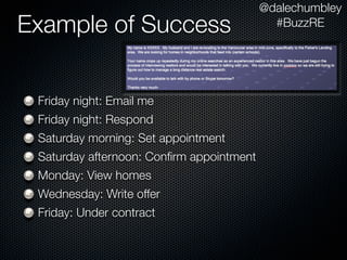 @dalechumbley
Example of Success                          #BuzzRE




 Friday night: Email me
 Friday night: Respond
 Saturday morning: Set appointment
 Saturday afternoon: Conﬁrm appointment
 Monday: View homes
 Wednesday: Write offer
 Friday: Under contract
 