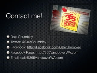 Contact me!

 Dale Chumbley
 Twitter: @DaleChumbley
 Facebook: http://Facebook.com/DaleChumbley
 Facebook Page: http://365VancouverWA.com
 Email: dale@365VancouverWA.com
 