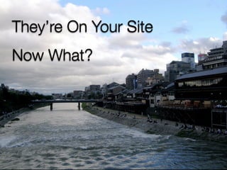 They’re On Your Site
Now What?
 