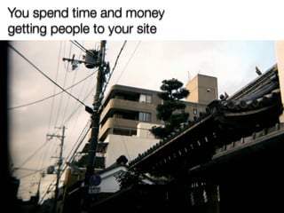 You spend time and money
getting people to your site
 