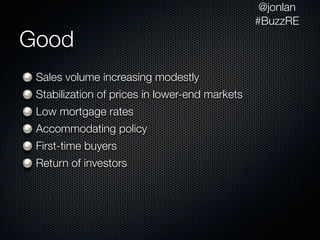 @jonlan
                                                #BuzzRE
Good
 Sales volume increasing modestly
 Stabilization of prices in lower-end markets
 Low mortgage rates
 Accommodating policy
 First-time buyers
 Return of investors
 