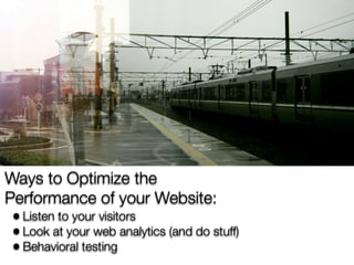Ways to Optimize the
Performance of your Website:
 • Listen to your visitors
 • Look at your web analytics (and do stuff)
 • Behavioral testing
 