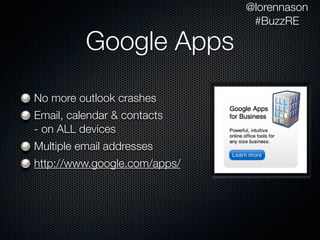 @lorennason
                               #BuzzRE

          Google Apps
No more outlook crashes
Email, calendar & contacts
- on ALL devices
Multiple email addresses
http://www.google.com/apps/
 
