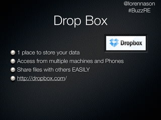 @lorennason
                                            #BuzzRE

               Drop Box

1 place to store your data
Access from multiple machines and Phones
Share ﬁles with others EASILY
http://dropbox.com/
 