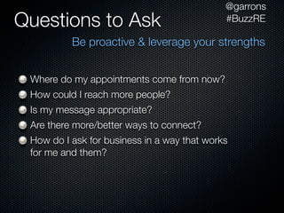 @garrons
Questions to Ask                             #BuzzRE

          Be proactive & leverage your strengths


 Where do my appointments come from now?
 How could I reach more people?
 Is my message appropriate?
 Are there more/better ways to connect?
 How do I ask for business in a way that works
 for me and them?
 