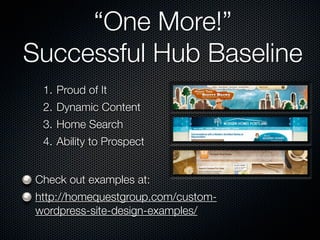 “One More!”
Successful Hub Baseline
  1. Proud of It
  2. Dynamic Content
  3. Home Search
  4. Ability to Prospect


 Check out examples at:
 http://homequestgroup.com/custom-
 wordpress-site-design-examples/
 