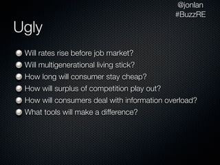 @jonlan
                                             #BuzzRE
Ugly
 Will rates rise before job market?
 Will multigenerational living stick?
 How long will consumer stay cheap?
 How will surplus of competition play out?
 How will consumers deal with information overload?
 What tools will make a difference?
 