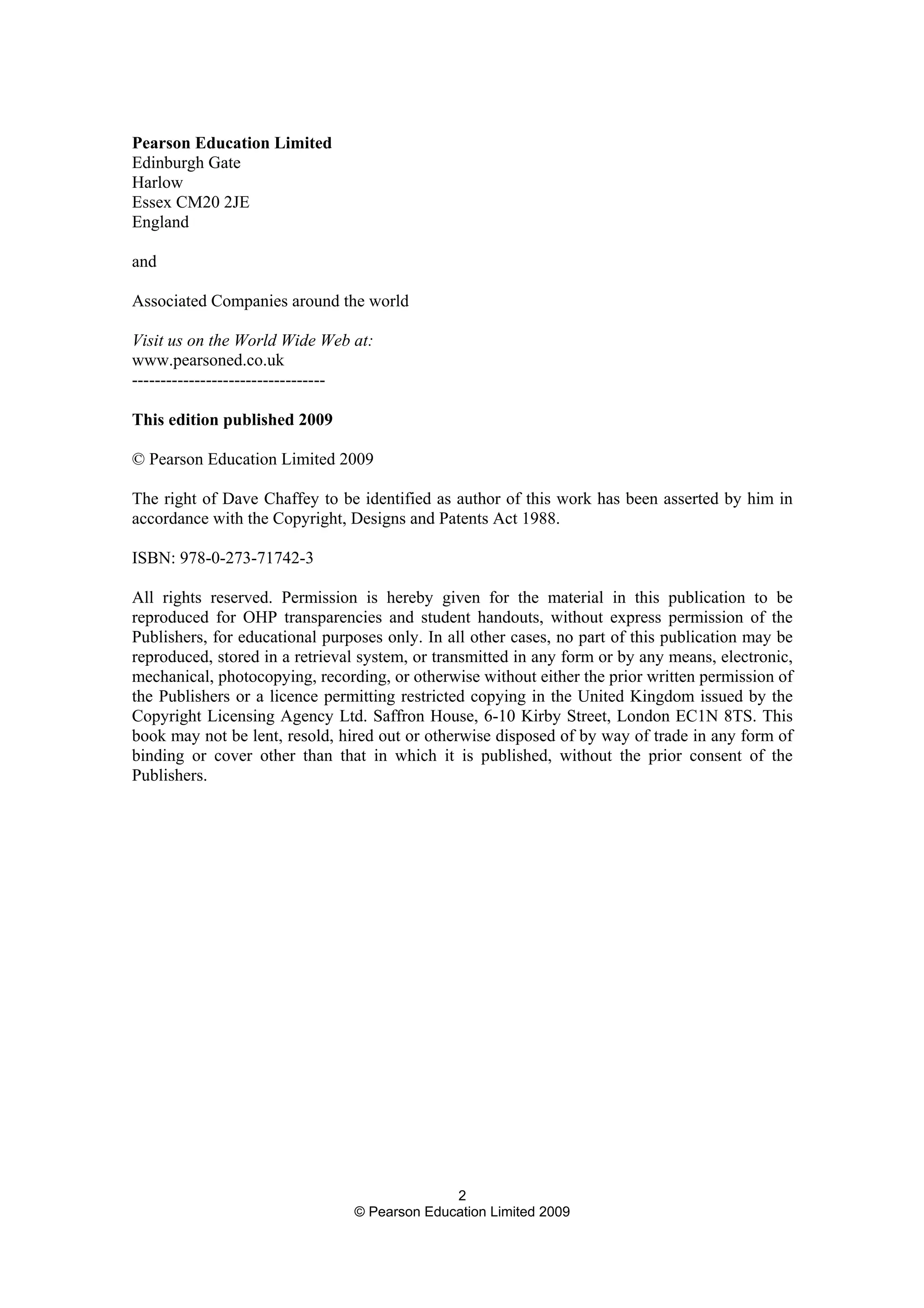 2
© Pearson Education Limited 2009
Pearson Education Limited
Edinburgh Gate
Harlow
Essex CM20 2JE
England
and
Associated Companies around the world
Visit us on the World Wide Web at:
www.pearsoned.co.uk
----------------------------------
This edition published 2009
© Pearson Education Limited 2009
The right of Dave Chaffey to be identified as author of this work has been asserted by him in
accordance with the Copyright, Designs and Patents Act 1988.
ISBN: 978-0-273-71742-3
All rights reserved. Permission is hereby given for the material in this publication to be
reproduced for OHP transparencies and student handouts, without express permission of the
Publishers, for educational purposes only. In all other cases, no part of this publication may be
reproduced, stored in a retrieval system, or transmitted in any form or by any means, electronic,
mechanical, photocopying, recording, or otherwise without either the prior written permission of
the Publishers or a licence permitting restricted copying in the United Kingdom issued by the
Copyright Licensing Agency Ltd. Saffron House, 6-10 Kirby Street, London EC1N 8TS. This
book may not be lent, resold, hired out or otherwise disposed of by way of trade in any form of
binding or cover other than that in which it is published, without the prior consent of the
Publishers.
 