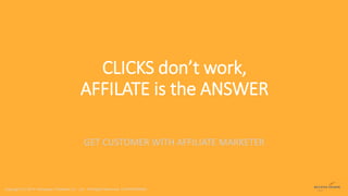 CLICKS don’t work, 
AFFILATE is the ANSWER 
GET CUSTOMER WITH AFFILIATE MARKETER 
Copyright (C) 2014 Interspace (Thailand) Co .,Ltd . All Rights Reserved. CONFIDENSIAL 
 