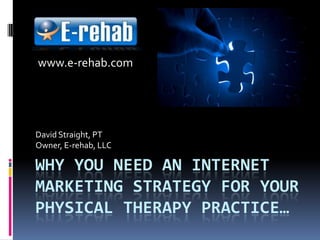 Why you need an internet marketing strategy for your physical therapy practice… David Straight, PT Owner, E-rehab, LLC www.e-rehab.com 