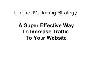 Internet Marketing Strategy

 A Super Effective Way
  To Increase Traffic
    To Your Website
 