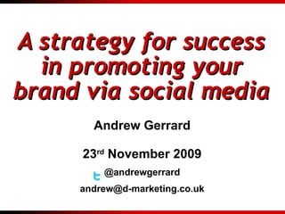 A strategy for success in promoting your brand via social media Andrew Gerrard 23 rd  November 2009 @andrewgerrard [email_address] 