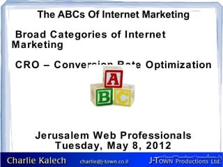 The ABCs Of Internet Marketing
Broad Categories of Internet
Marketing

CRO – Conversion Rate Optimization




    Jerusalem Web Professionals
       Tuesday, May 8, 2012
 