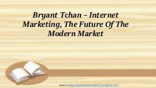 Bryant Tchan – Internet
Marketing, The Future Of The
Modern Market
Source: https://bryanttchanmedford.wordpress.com/
 