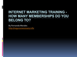 Internet Marketing Training - How Many Memberships Do You Belong To? By Fernando Morales http://nogurusnecessary.info 