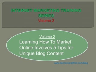Volume 2
Learning How To Market
Online Involves 5 Tips for
Unique Blog Content
                www.duncan-bradford.com/blog
 
