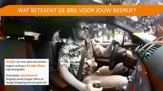 Google zal meer gebruikt worden.
Hogere ranking is Google Maps
nóg belangrijker.
Onduidelijk: adverteren?
Mogelijk wordt Google Offers of
Google Shopping hiervoor gebruikt.
WAT BETEKENT DE BRIL VOOR JOUW BEDRIJF?
 