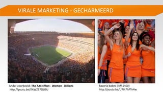 VIRALE MARKETING - GECHARMEERD
Bavaria babes (IMS1400)
http://youtu.be/U7Ih7hPTn4w
Ander voorbeeld: The AXE Effect - Women - Billions
http://youtu.be/I9tWZB7OUSU
 