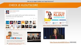 CHECK JE KLOUTSCORE
http://youtu.be/NokEE3I4z0Y (IMS3000)
http://youtu.be/wQS8YUDLmrs (IMS3500)
Wie van je volgers hebben een hoge kloutscore?
 