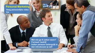Personal Marketing
Met wie ga ik zaken doen?
Formeel: bedrijf
Indien persoon belangrijk is
dan introduceer je zelf
Voeg persoonlijke video
toe
 