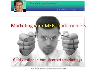 Marketing voor MKB- ondernemers
Geld verdienen met Internet (marketing)
© De Bruijn & Maasdam marketing|sales consultancy 2013
 