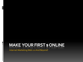 Make  YOUR FIRST $ ONLINE Internet Marketing Web 2.0 And Beyond! 