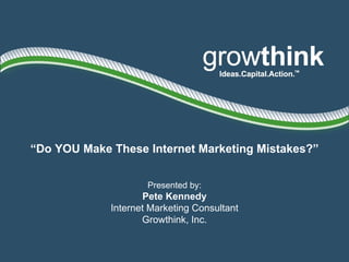 “ Do YOU Make These Internet Marketing Mistakes?” Presented by: Pete Kennedy Internet Marketing Consultant Growthink, Inc. 