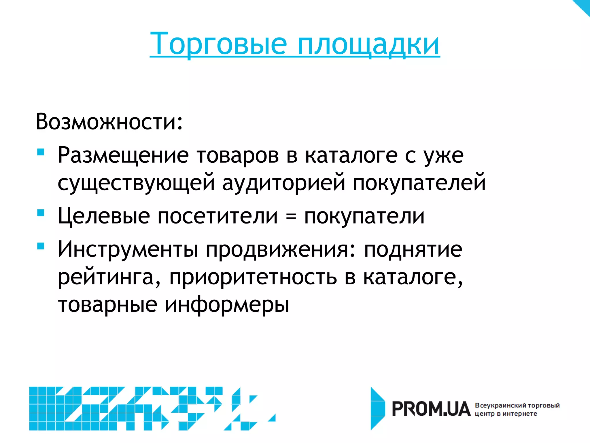 Торговые площадки

Возможности:
 Размещение товаров в каталоге с уже
  существующей аудиторией покупателей
 Целевые посетители = покупатели
 Инструменты продвижения: поднятие
  рейтинга, приоритетность в каталоге,
  товарные информеры
 