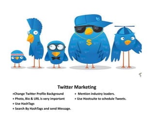 Twitter Marketing
+Change Twitter Profile Background + Mention industry leaders.
+ Photo, Bio & URL is very important + Use Hootsuite to schedule Tweets.
+ Use HashTags
+ Search By HashTags and send Message.
 