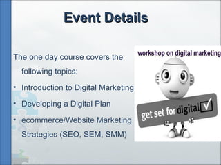 Event DetailsEvent Details
The one day course covers the
following topics:
• Introduction to Digital Marketing
• Developing a Digital Plan
• ecommerce/Website Marketing
Strategies (SEO, SEM, SMM)
 