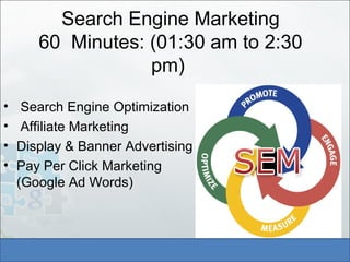 Search Engine Marketing
60 Minutes: (01:30 am to 2:30
pm)
• Search Engine Optimization
• Affiliate Marketing
• Display & Banner Advertising
• Pay Per Click Marketing
(Google Ad Words)
 