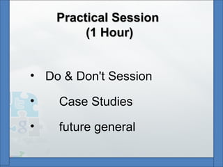 Practical SessionPractical Session
(1 Hour)(1 Hour)
• Do & Don't Session
• Case Studies
• future general
 