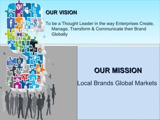 OUR VISIONOUR VISION
To be a Thought Leader in the way Enterprises Create,
Manage, Transform & Communicate their Brand
Globally
OUR MISSIONOUR MISSION
Local Brands Global Markets
 
