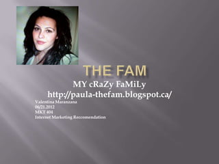 MY cRaZy FaMiLy
     http://paula-thefam.blogspot.ca/
Valentina Maranzana
06/21.2012
MKT 404
Internet Marketing Reccomendation
 