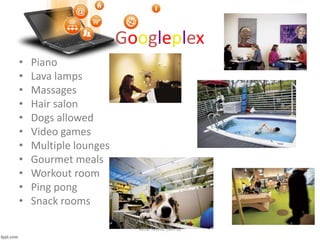 Googleplex
• Piano
• Lava lamps
• Massages
• Hair salon
• Dogs allowed
• Video games
• Multiple lounges
• Gourmet meals
• Workout room
• Ping pong
• Snack rooms
AUM RAVAL (8th B)
 