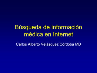 Búsqueda de información
   médica en Internet
Carlos Alberto Velásquez Córdoba MD
 