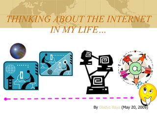 THINKING ABOUT THE INTERNET IN MY LIFE… By  Gladys  Baya   (May 20, 2009) 