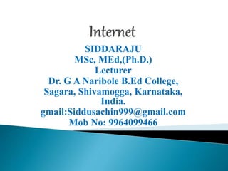 SIDDARAJU
MSc, MEd,(Ph.D.)
Lecturer
Dr. G A Naribole B.Ed College,
Sagara, Shivamogga, Karnataka,
India.
gmail:Siddusachin999@gmail.com
Mob No: 9964099466
 