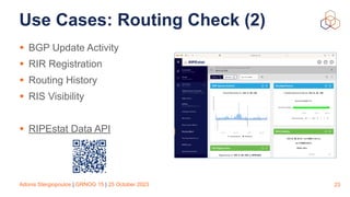 Adonis Stergiopoulos | GRNOG 15 | 25 October 2023
Use Cases: Routing Check (2)
• BGP Update Activity
• RIR Registration
• Routing History
• RIS Visibility
• RIPEstat Data API
23
 