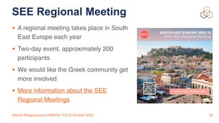 Adonis Stergiopoulos | GRNOG 15 | 25 October 2023
SEE Regional Meeting
39
• A regional meeting takes place in South
East Europe each year
• Two-day event, approximately 200
participants
• We would like the Greek community get
more involved
• More information about the SEE
Regional Meetings
 