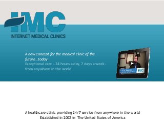A new concept for the medical clinic of the
future...today.
Exceptional care - 24 hours a day, 7 days a week -
from anywhere in the world




A healthcare clinic providing 24/7 service from anywhere in the world
         Established in 2002 in The United States of America
 