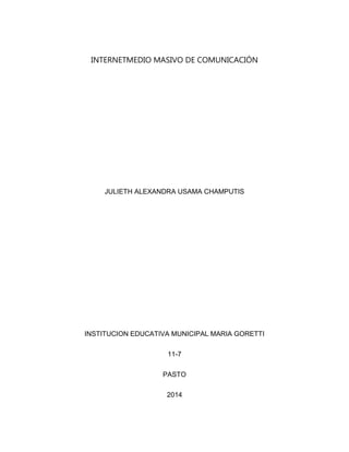 INTERNETMEDIO MASIVO DE COMUNICACIÓN
JULIETH ALEXANDRA USAMA CHAMPUTIS
INSTITUCION EDUCATIVA MUNICIPAL MARIA GORETTI
11-7
PASTO
2014
 