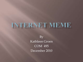 Internet Meme By Kathleen Groen COM  495 December 2010 