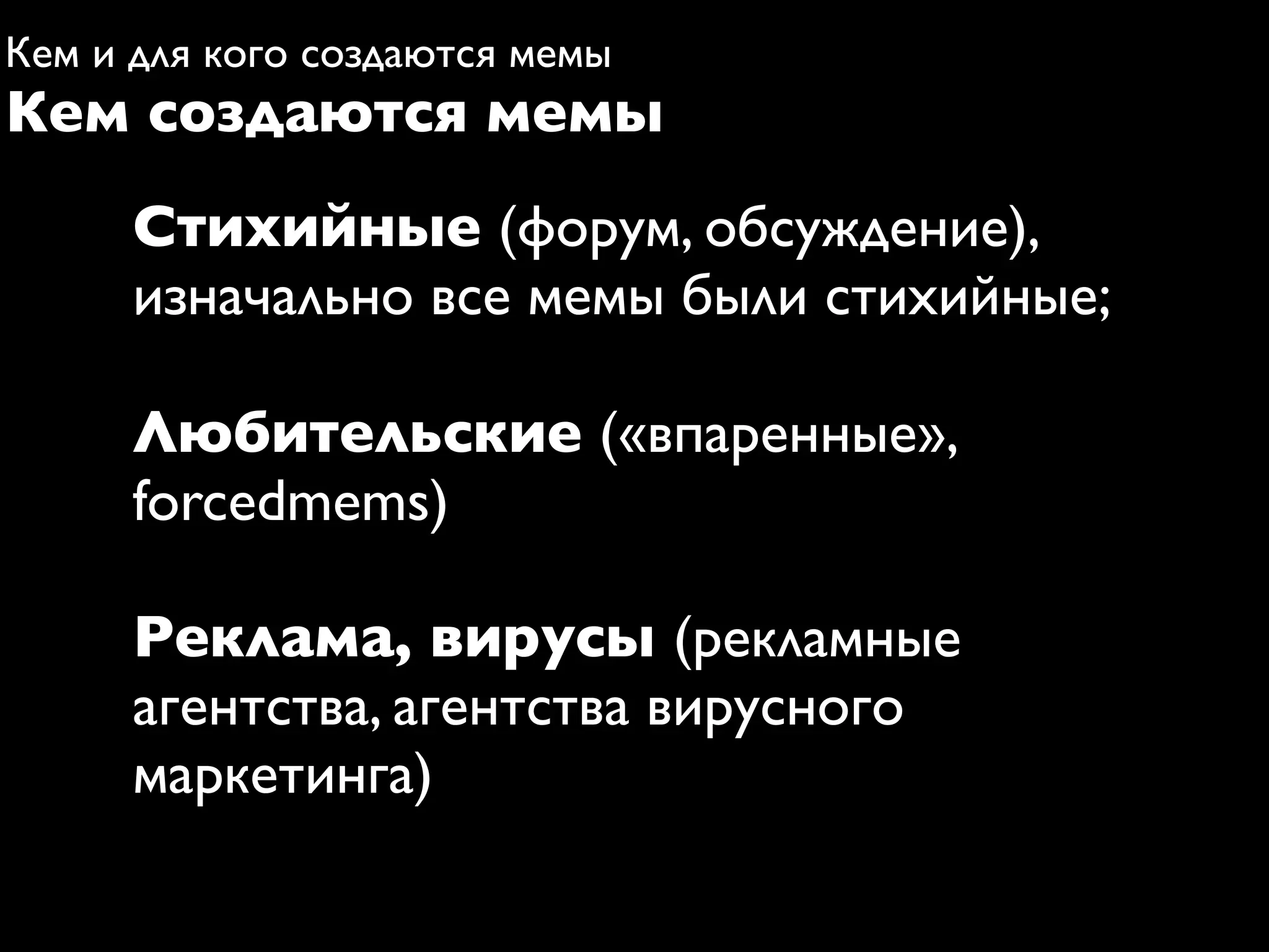 Кем и для кого создаются мемы
Кем создаются мемы
      Стихийные (форум, обсуждение),
      изначально все мемы были стихийные;

      Любительские («впаренные»,
      forcedmems)

      Реклама, вирусы (рекламные
      агентства, агентства вирусного
      маркетинга)
 
