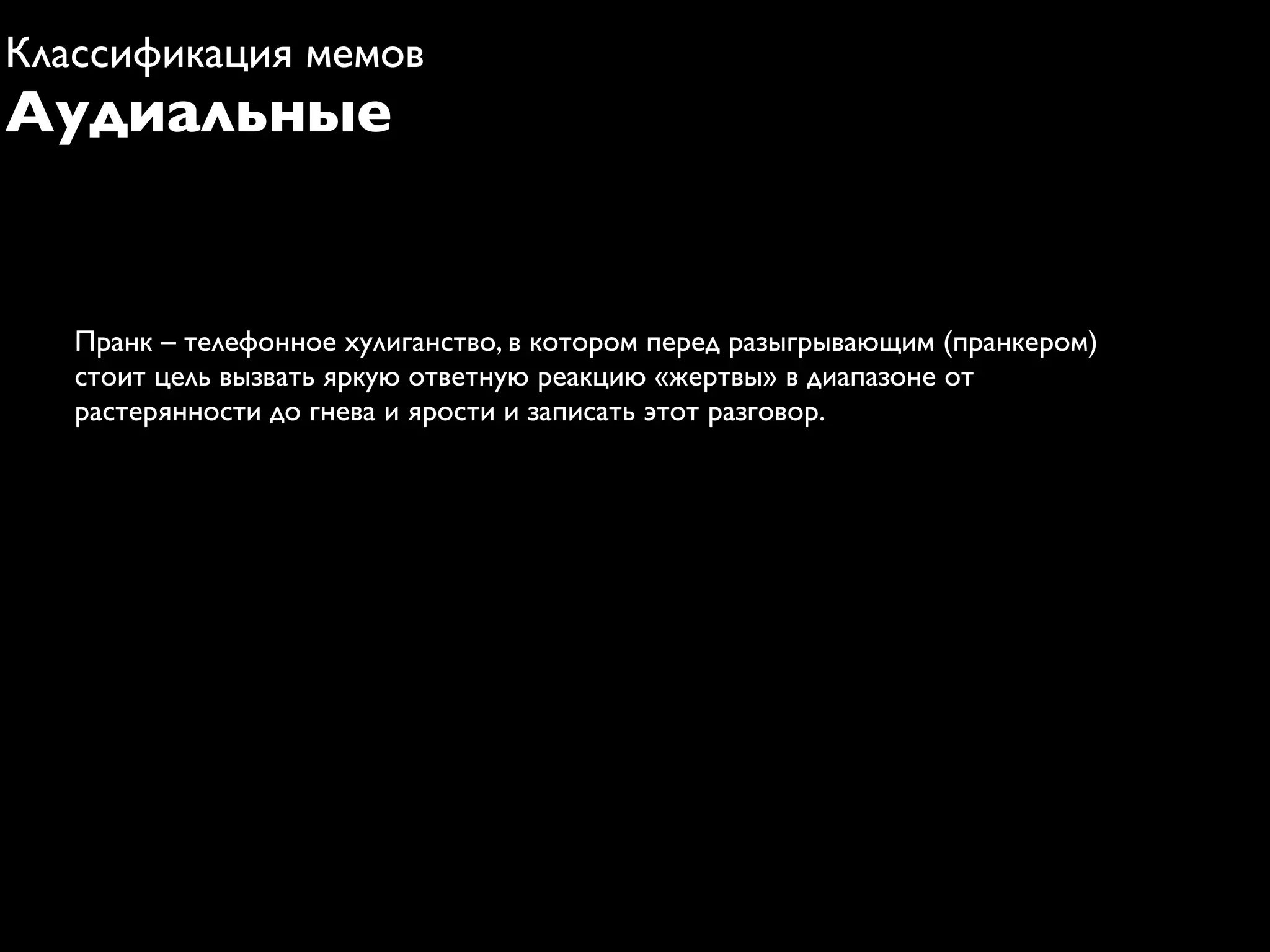 Классификация мемов
Аудиальные


   Пранк – телефонное хулиганство, в котором перед разыгрывающим (пранкером)
   стоит цель вызвать яркую ответную реакцию «жертвы» в диапазоне от
   растерянности до гнева и ярости и записать этот разговор.
 