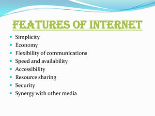 Features of internet
 Simplicity
 Economy
 Flexibility of communications
 Speed and availability
 Accessibility
 Resource sharing
 Security
 Synergy with other media
 