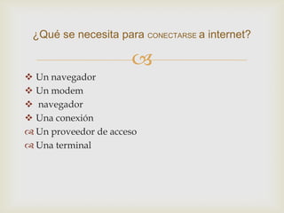 ¿Qué se necesita para CONECTARSE a internet?

                      
 Un navegador
 Un modem
 navegador
 Una conexión
 Un proveedor de acceso
 Una terminal
 