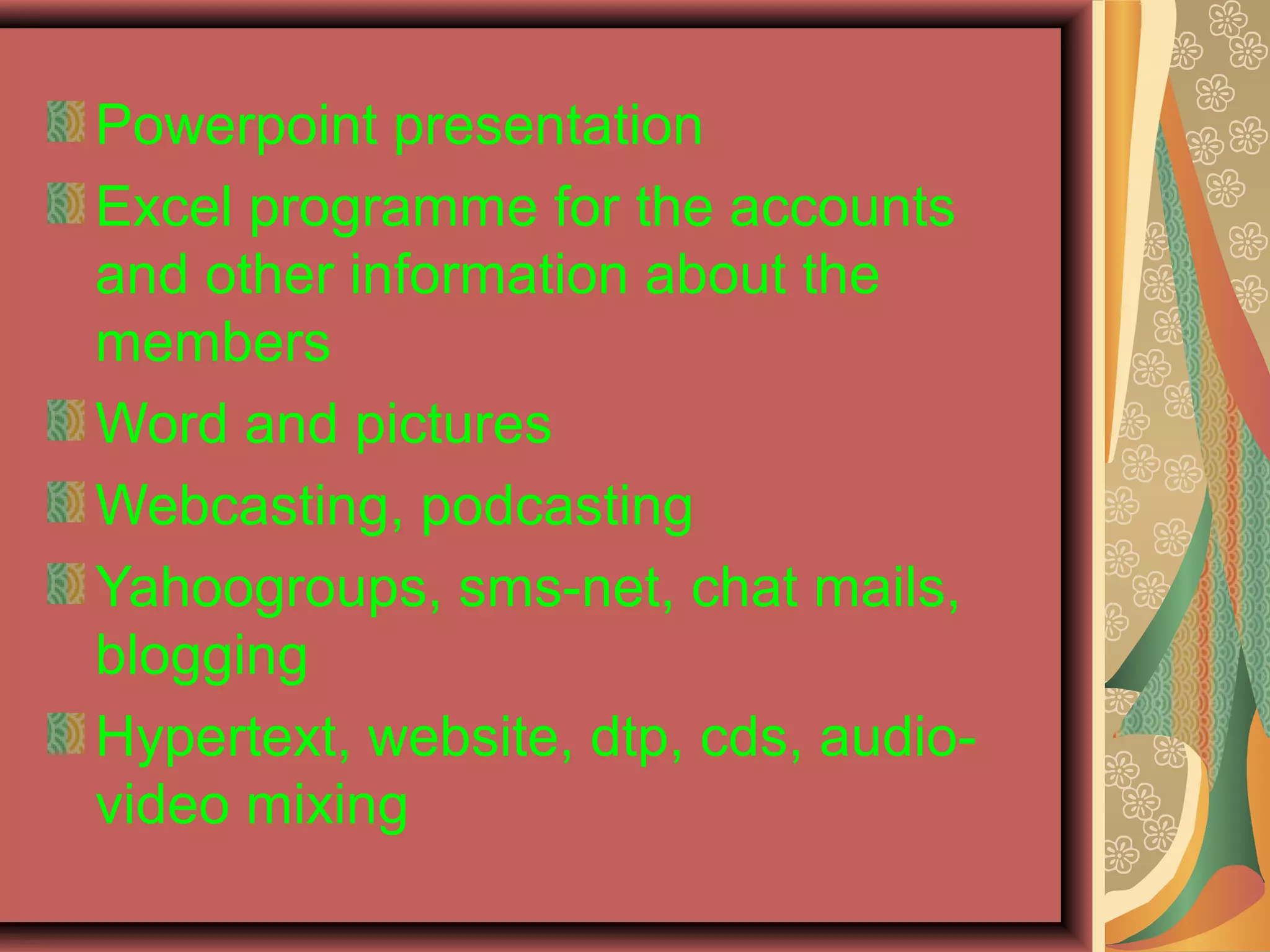 Powerpoint presentation
Excel programme for the accounts
and other information about the
members
Word and pictures
Webcasting, podcasting
Yahoogroups, sms-net, chat mails,
blogging
Hypertext, website, dtp, cds, audio-
video mixing
 