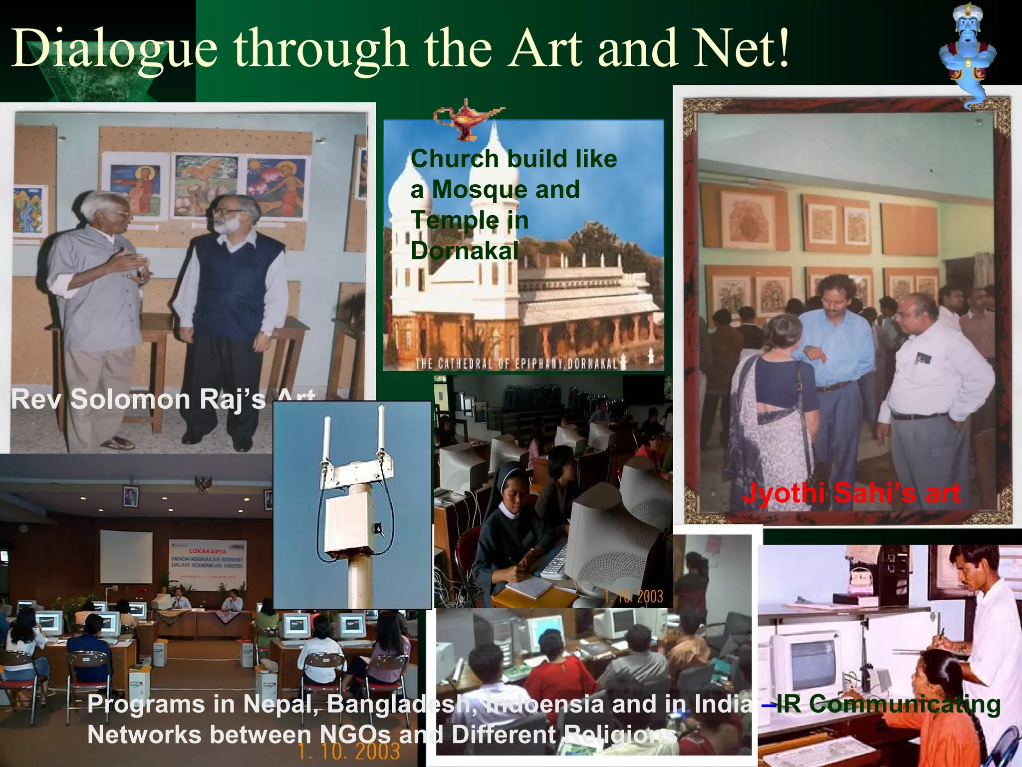 Dialogue through the Art and Net!
Rev Solomon Raj’s Art
Jyothi Sahi’s art
Church build like
a Mosque and
Temple in
Dornakal
Dialogue in Nepal
Programs in Nepal, Bangladesh, Indoensia and in India –IR Communicating
Networks between NGOs and Different Religions
 